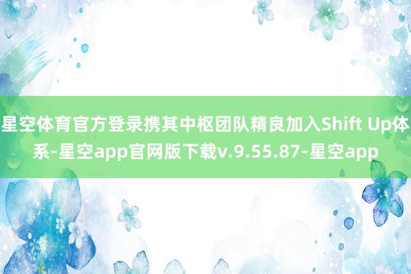 星空体育官方登录携其中枢团队精良加入Shift Up体系-星空app官网版下载v.9.55.87-星空app