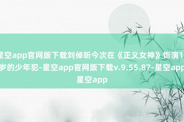 星空app官网版下载刘倬昕今次在《正义女神》饰演14岁的少年犯-星空app官网版下载v.9.55.87-星空app