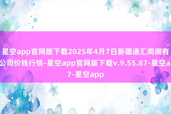 星空app官网版下载2025年4月7日新疆通汇阛阓有限公司价钱行情-星空app官网版下载v.9.55.87-星空app