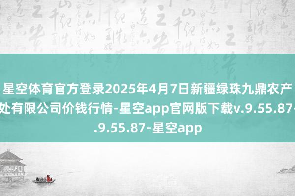 星空体育官方登录2025年4月7日新疆绿珠九鼎农产物指标惩处有限公司价钱行情-星空app官网版下载v.9.55.87-星空app