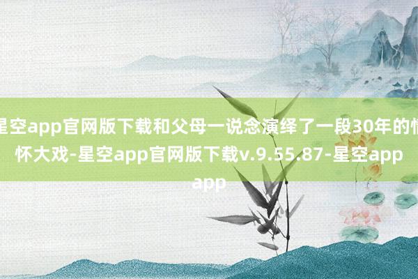 星空app官网版下载和父母一说念演绎了一段30年的情怀大戏-星空app官网版下载v.9.55.87-星空app