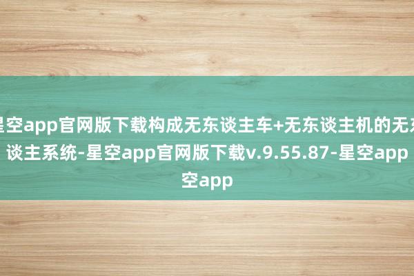 星空app官网版下载构成无东谈主车+无东谈主机的无东谈主系统-星空app官网版下载v.9.55.87-星空app