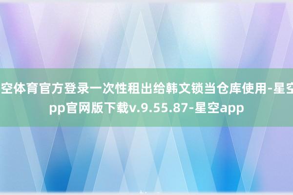星空体育官方登录一次性租出给韩文锁当仓库使用-星空app官网版下载v.9.55.87-星空app