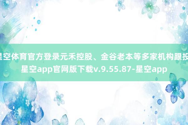 星空体育官方登录元禾控股、金谷老本等多家机构跟投-星空app官网版下载v.9.55.87-星空app