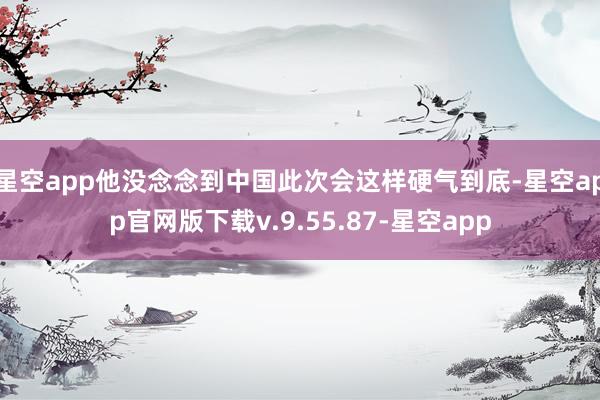 星空app他没念念到中国此次会这样硬气到底-星空app官网版下载v.9.55.87-星空app