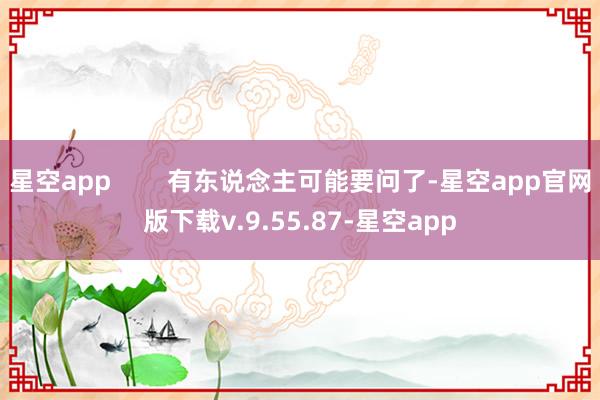 星空app        有东说念主可能要问了-星空app官网版下载v.9.55.87-星空app