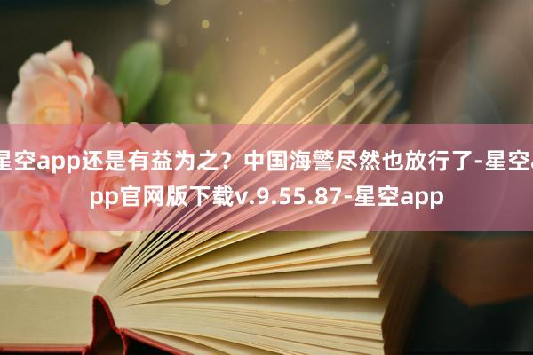 星空app还是有益为之？中国海警尽然也放行了-星空app官网版下载v.9.55.87-星空app