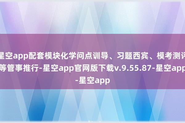 星空app配套模块化学问点训导、习题西宾、模考测评等管事推行-星空app官网版下载v.9.55.87-星空app