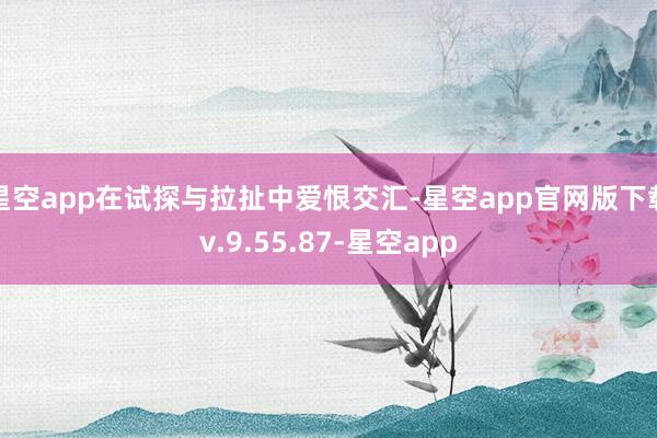 星空app在试探与拉扯中爱恨交汇-星空app官网版下载v.9.55.87-星空app