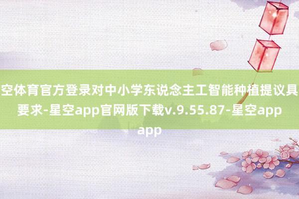星空体育官方登录对中小学东说念主工智能种植提议具体要求-星空app官网版下载v.9.55.87-星空app