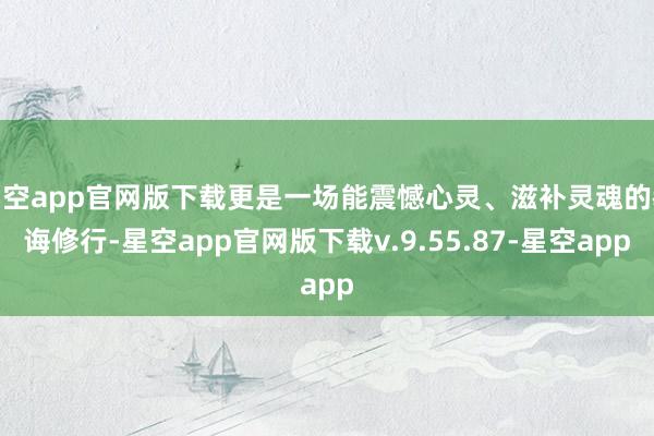 星空app官网版下载更是一场能震憾心灵、滋补灵魂的教诲修行-星空app官网版下载v.9.55.87-星空app