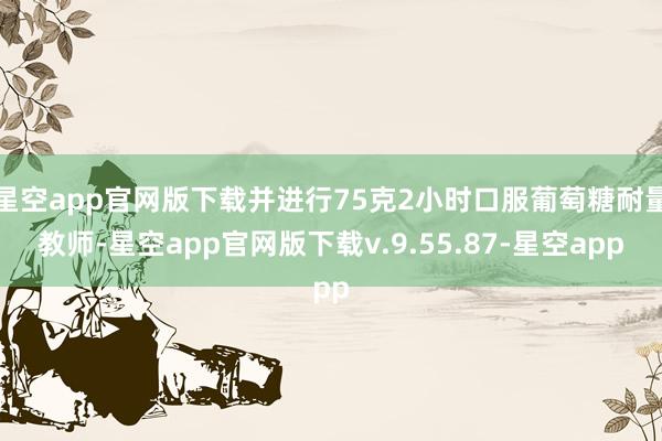 星空app官网版下载并进行75克2小时口服葡萄糖耐量教师-星空app官网版下载v.9.55.87-星空app