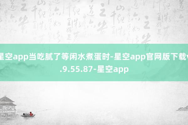 星空app当吃腻了等闲水煮蛋时-星空app官网版下载v.9.55.87-星空app
