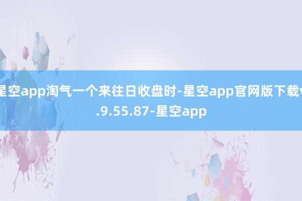 星空app淘气一个来往日收盘时-星空app官网版下载v.9.55.87-星空app