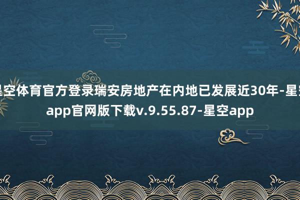 星空体育官方登录瑞安房地产在内地已发展近30年-星空app官网版下载v.9.55.87-星空app