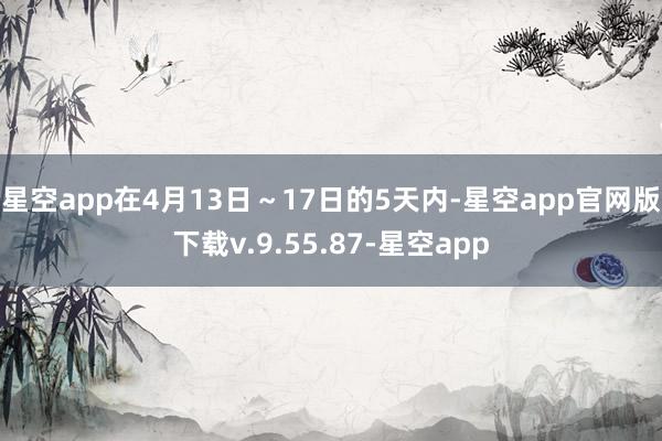 星空app在4月13日～17日的5天内-星空app官网版下载v.9.55.87-星空app
