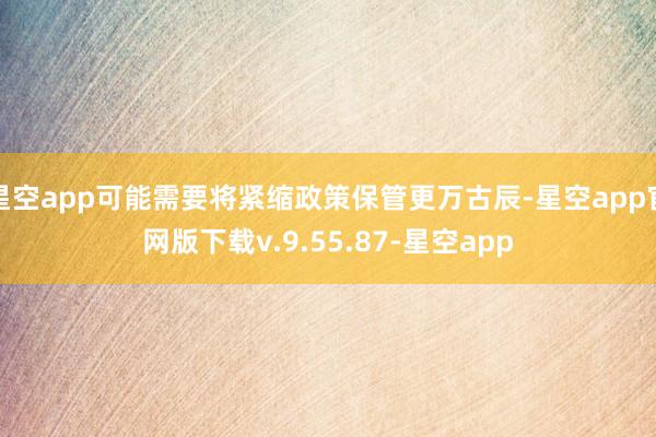 星空app可能需要将紧缩政策保管更万古辰-星空app官网版下载v.9.55.87-星空app