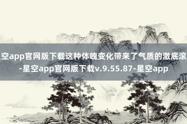 星空app官网版下载这种体魄变化带来了气质的澈底滚动-星空app官网版下载v.9.55.87-星空app