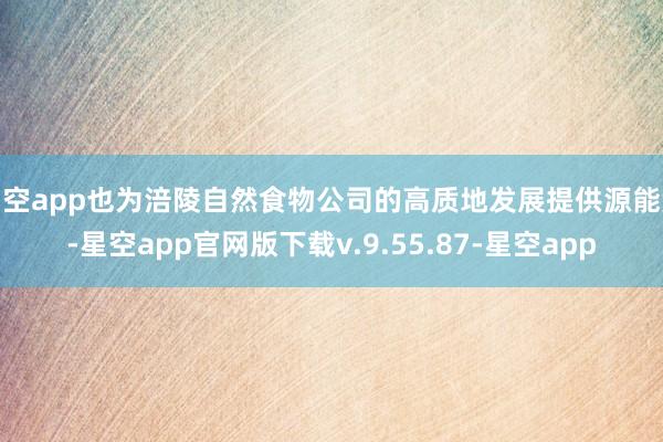星空app也为涪陵自然食物公司的高质地发展提供源能源-星空app官网版下载v.9.55.87-星空app
