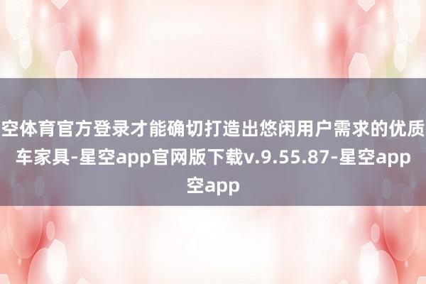 星空体育官方登录才能确切打造出悠闲用户需求的优质汽车家具-星空app官网版下载v.9.55.87-星空app